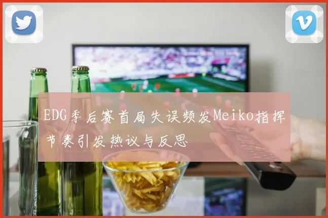 EDG季后赛首局失误频发Meiko指挥节奏引发热议与反思